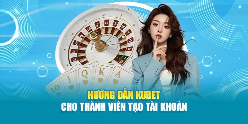Hướng dẫn Kubet cho thành viên tạo tài khoản