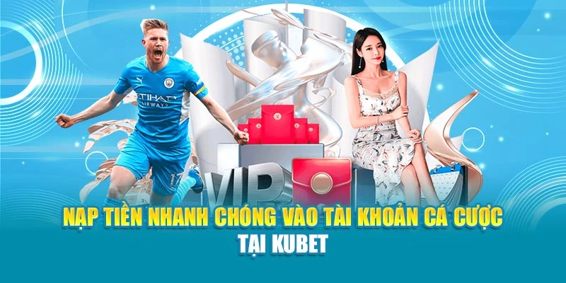 Nạp tiền nhanh chóng vào tài khoản cá cược tại Kubet