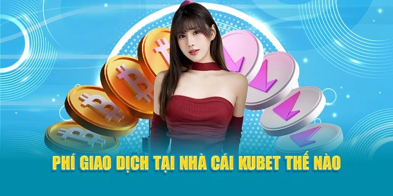 Phí giao dịch tại nhà cái Kubet thế nào