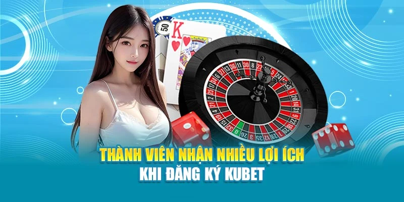 Thành viên nhận nhiều lợi ích khi đăng ký Kubet